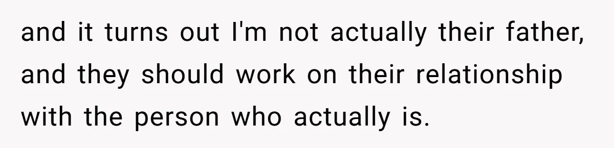 and it turns out I'm not actually their father, and they should work on their relationship with the person who actually is.