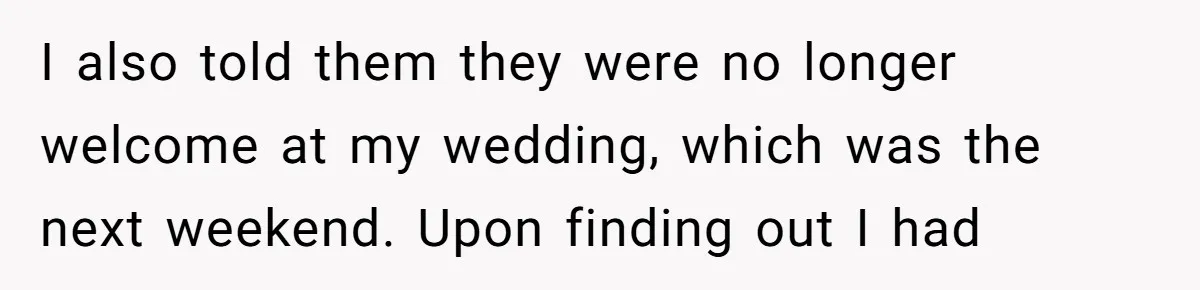 I also told them they were no longer welcome at my wedding, which was the next weekend. Upon finding out I had