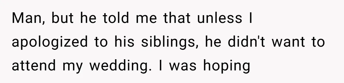 Man, but he told me that unless I apologized to his siblings, he didn't want to attend my wedding. I was hoping