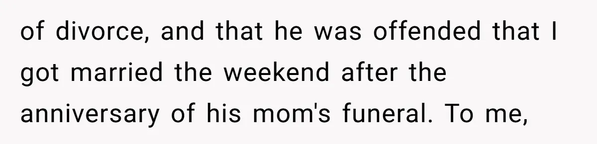 of divorce, and that he was offended that I got married the weekend after the anniversary of his mom's funeral. To me,