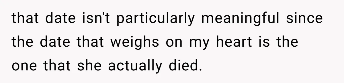that date isn't particularly meaningful since the date that weighs on my heart is the one that she actually died.