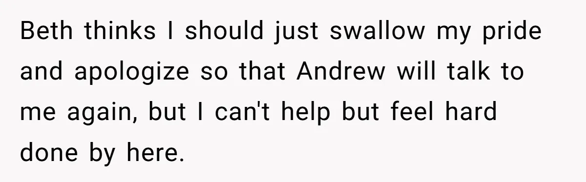 Beth thinks I should just swallow my pride and apologize so that Andrew will talk to me again, but I can't help but feel hard done by here.