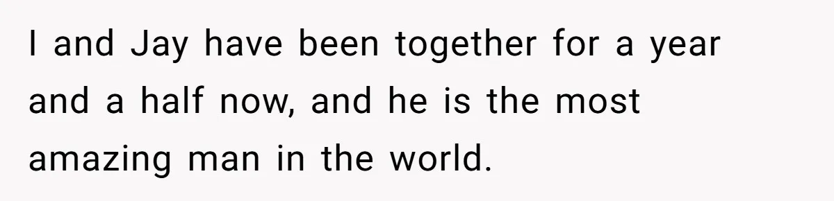 I and Jay have been together for a year and a half now, and he is the most amazing man in the world.