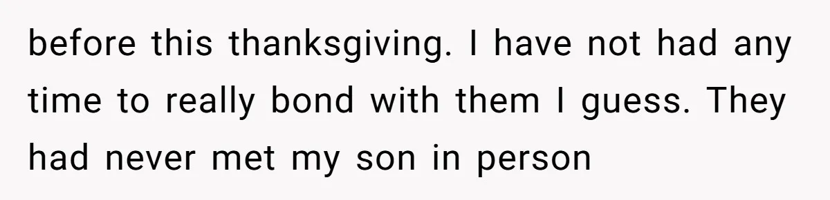 before this thanksgiving. I have not had any time to really bond with them I guess. They had never met my son in person