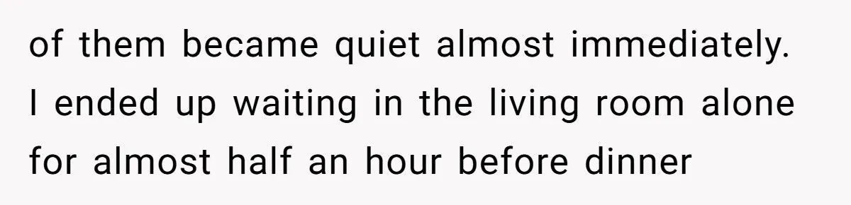 of them became quiet almost immediately. I ended up waiting in the living room alone for almost half an hour before dinner