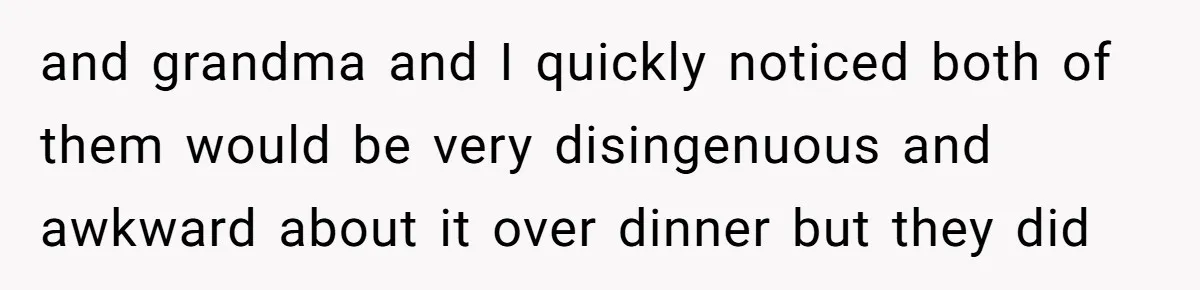 and grandma and I quickly noticed both of them would be very disingenuous and awkward about it over dinner but they did
