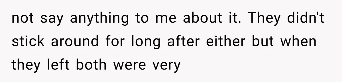 not say anything to me about it. They didn't stick around for long after either but when they left both were very