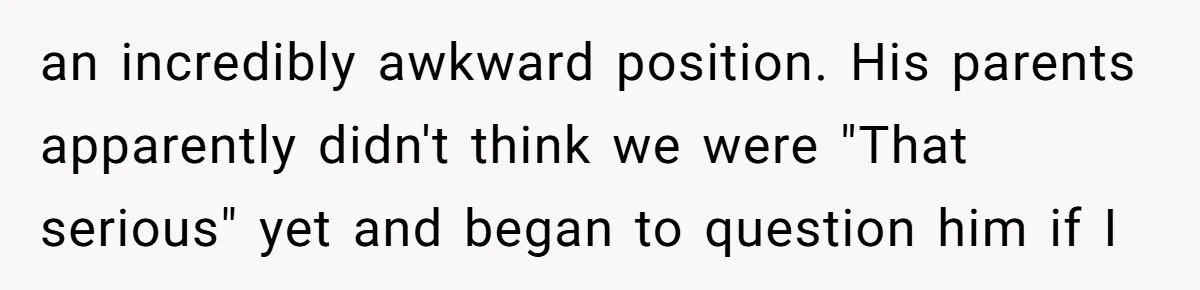 an incredibly awkward position. His parents apparently didn't think we were "That serious" yet and began to question him if I