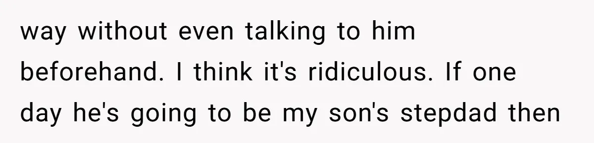 way without even talking to him beforehand. I think it's ridiculous. If one day he's going to be my son's stepdad then