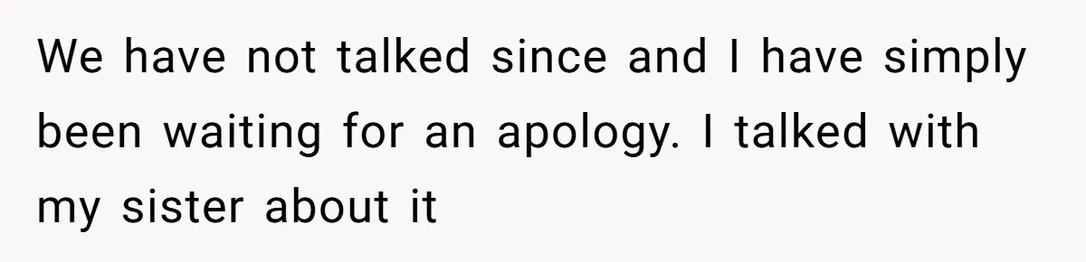 We have not talked since and I have simply been waiting for an apology. I talked with my sister about it