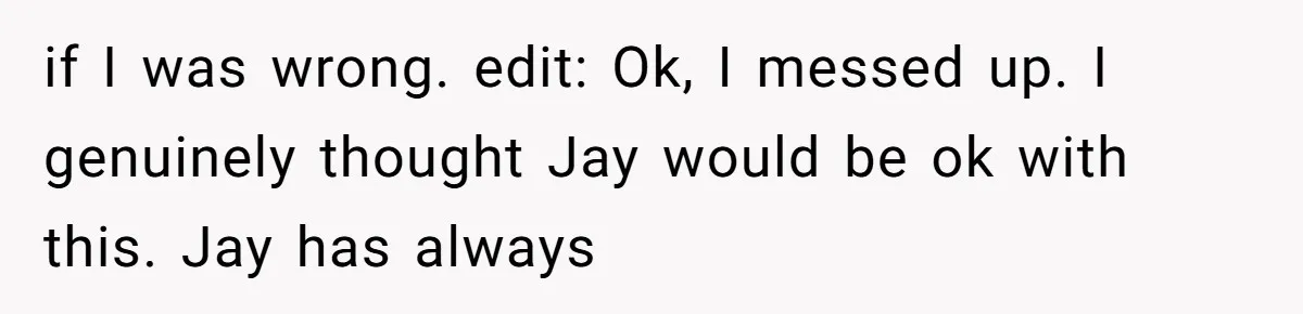 if I was wrong. edit: Ok, I messed up. I genuinely thought Jay would be ok with this. Jay has always