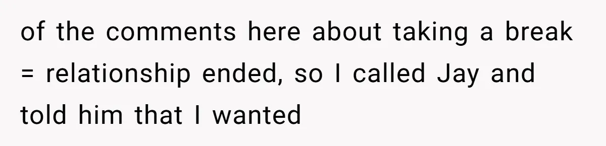 of the comments here about taking a break = relationship ended, so I called Jay and told him that I wanted