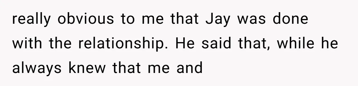 really obvious to me that Jay was done with the relationship. He said that, while he always knew that me and