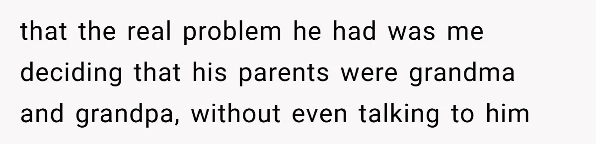 that the real problem he had was me deciding that his parents were grandma and grandpa, without even talking to him