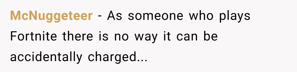 McNuggeteer − As someone who plays Fortnite there is no way it can be accidentally charged...