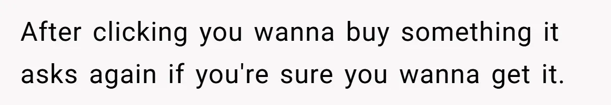 After clicking you wanna buy something it asks again if you're sure you wanna get it.