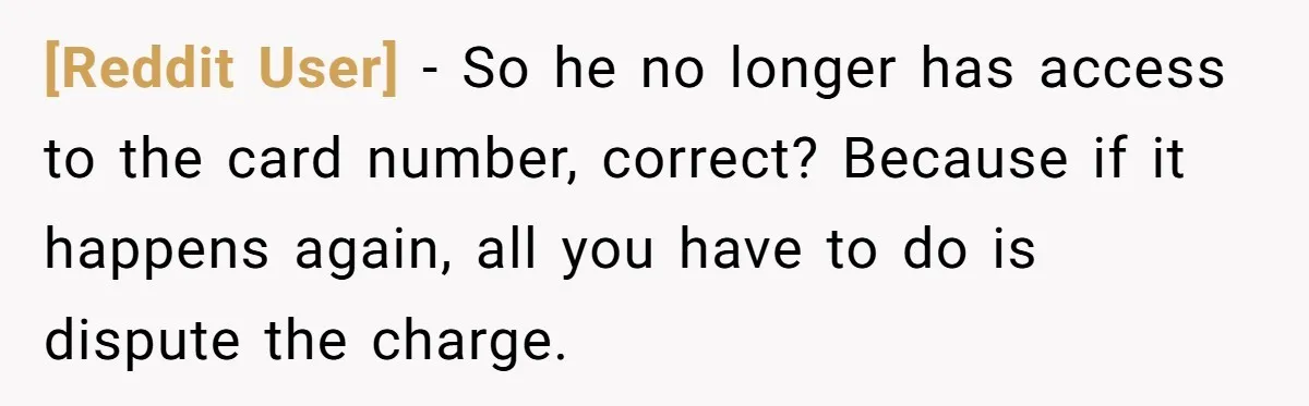 [Reddit User] − So he no longer has access to the card number, correct? Because if it happens again, all you have to do is dispute the charge.