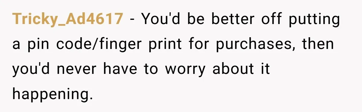 Tricky_Ad4617 − You'd be better off putting a pin code/finger print for purchases, then you'd never have to worry about it happening.
