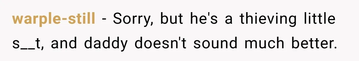 warple-still − Sorry, but he's a thieving little s__t, and daddy doesn't sound much better.