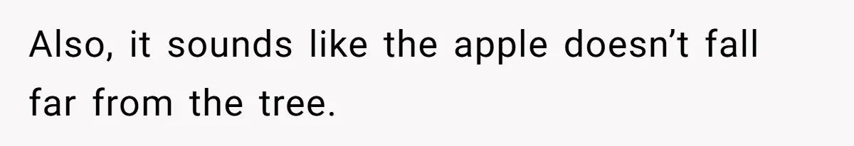 Also, it sounds like the apple doesn’t fall far from the tree.