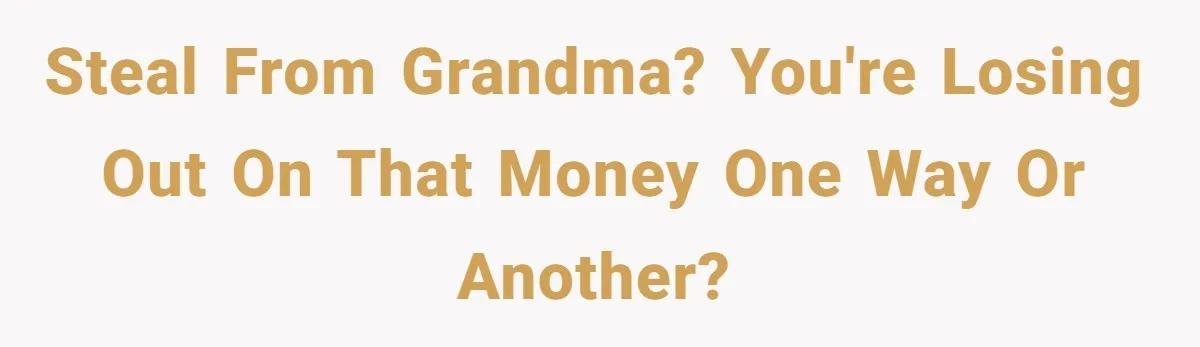 steal from grandma? you're losing out on that money one way or another?
