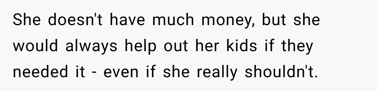 She doesn't have much money, but she would always help out her kids if they needed it - even if she really shouldn't.