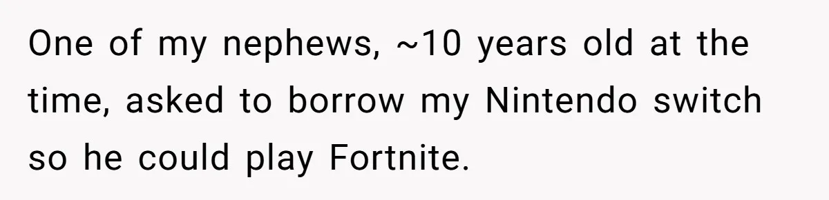 One of my nephews, ~10 years old at the time, asked to borrow my Nintendo switch so he could play Fortnite.