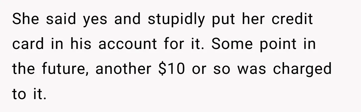 She said yes and stupidly put her credit card in his account for it. Some point in the future, another $10 or so was charged to it.