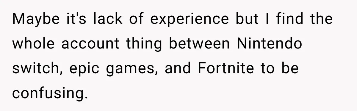 Maybe it's lack of experience but I find the whole account thing between Nintendo switch, epic games, and Fortnite to be confusing.