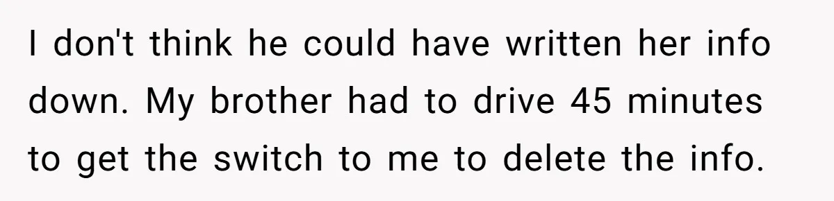 I don't think he could have written her info down. My brother had to drive 45 minutes to get the switch to me to delete the info.