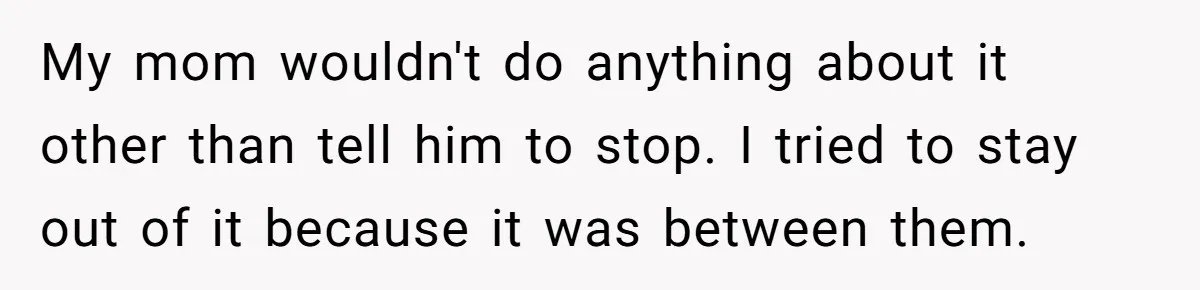 My mom wouldn't do anything about it other than tell him to stop. I tried to stay out of it because it was between them.