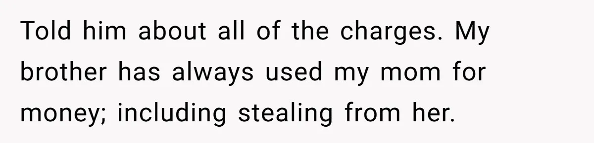 Told him about all of the charges. My brother has always used my mom for money; including stealing from her.