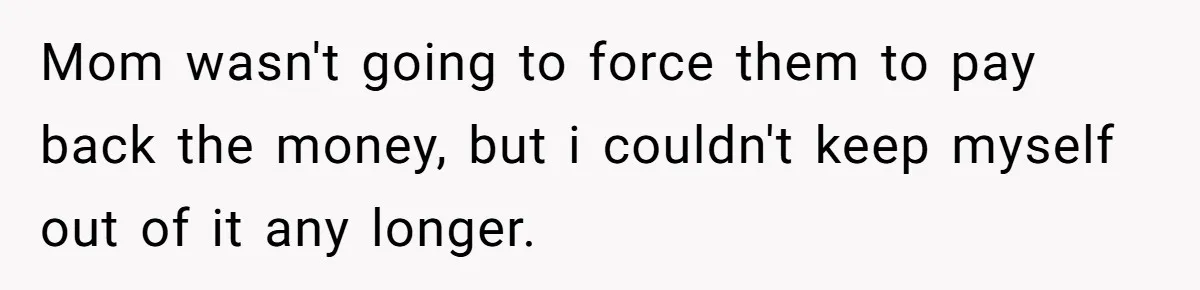 Mom wasn't going to force them to pay back the money, but i couldn't keep myself out of it any longer.