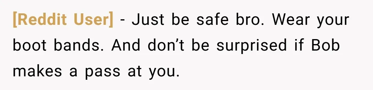 [Reddit User] − Just be safe bro. Wear your boot bands. And don’t be surprised if Bob makes a pass at you.