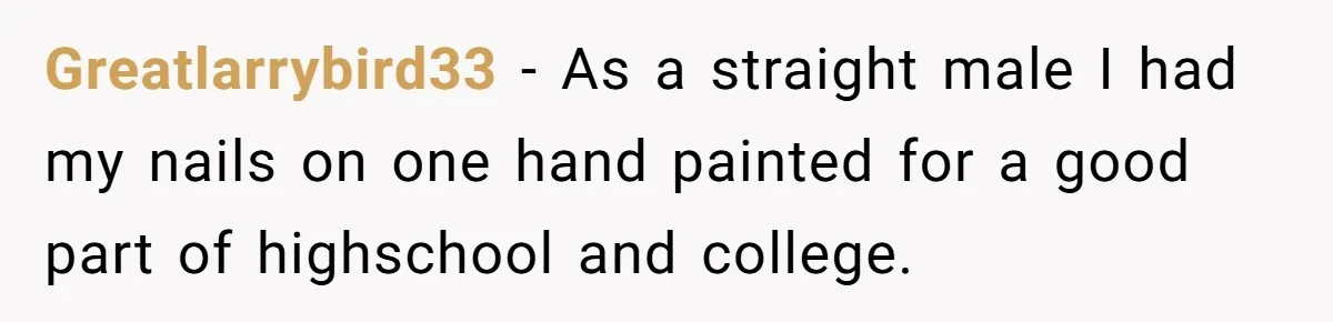 Greatlarrybird33 − As a straight male I had my nails on one hand painted for a good part of highschool and college.