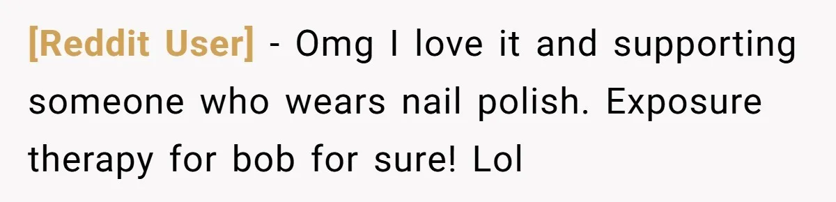 [Reddit User] − Omg I love it and supporting someone who wears nail polish. Exposure therapy for bob for sure! Lol