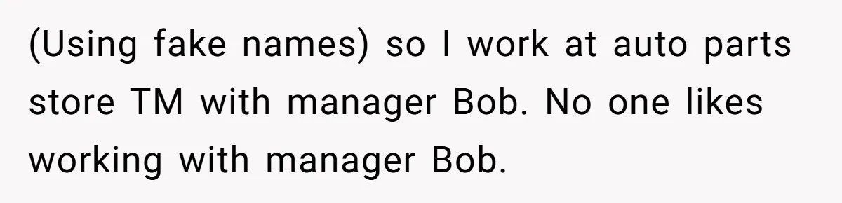 (Using fake names) so I work at auto parts store TM with manager Bob. No one likes working with manager Bob.