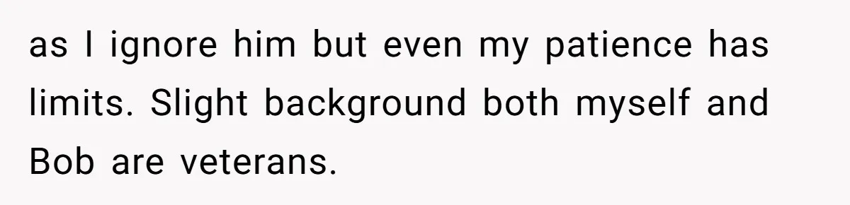 as I ignore him but even my patience has limits. Slight background both myself and Bob are veterans.