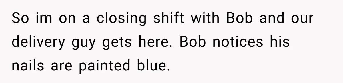 So im on a closing shift with Bob and our delivery guy gets here. Bob notices his nails are painted blue.