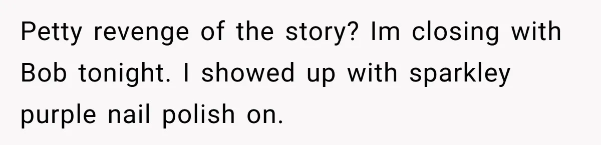 Petty revenge of the story? Im closing with Bob tonight. I showed up with sparkley purple nail polish on.