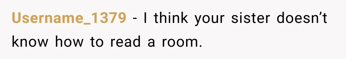 Username_1379 − I think your sister doesn’t know how to read a room.