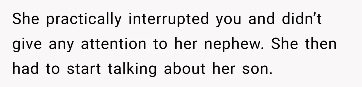 She practically interrupted you and didn’t give any attention to her nephew. She then had to start talking about her son.