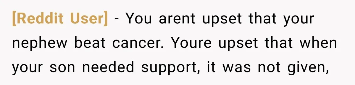 [Reddit User] − You arent upset that your nephew beat cancer. Youre upset that when your son needed support, it was not given,
