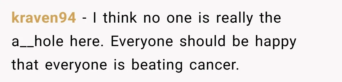 kraven94 − I think no one is really the a__hole here. Everyone should be happy that everyone is beating cancer.