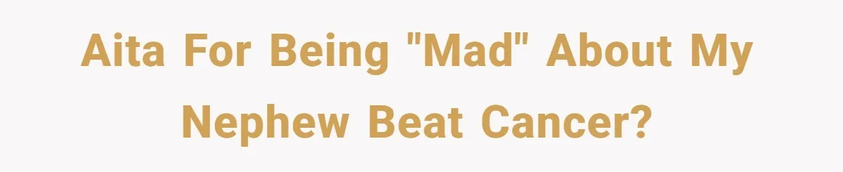 AITA for being "mad" about my nephew beat Cancer?