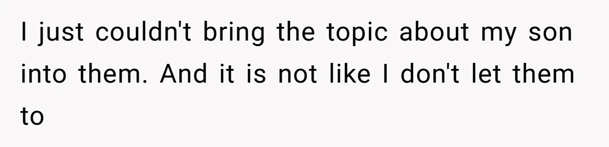 I just couldn't bring the topic about my son into them. And it is not like I don't let them to
