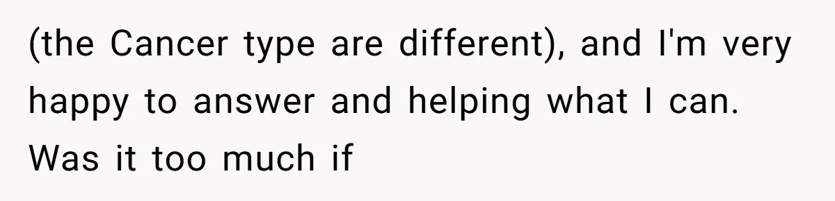 (the Cancer type are different), and I'm very happy to answer and helping what I can. Was it too much if