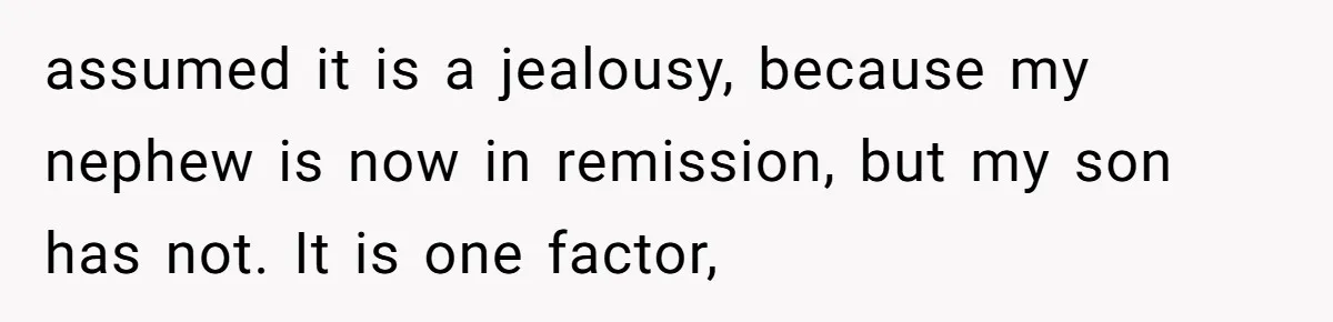 assumed it is a jealousy, because my nephew is now in remission, but my son has not. It is one factor,