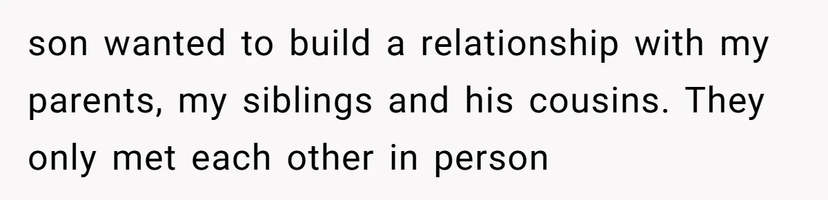son wanted to build a relationship with my parents, my siblings and his cousins. They only met each other in person