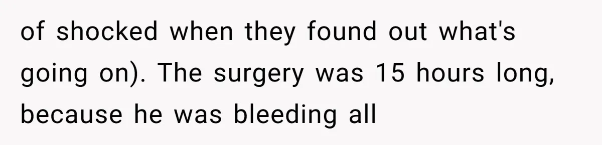 of shocked when they found out what's going on). The surgery was 15 hours long, because he was bleeding all